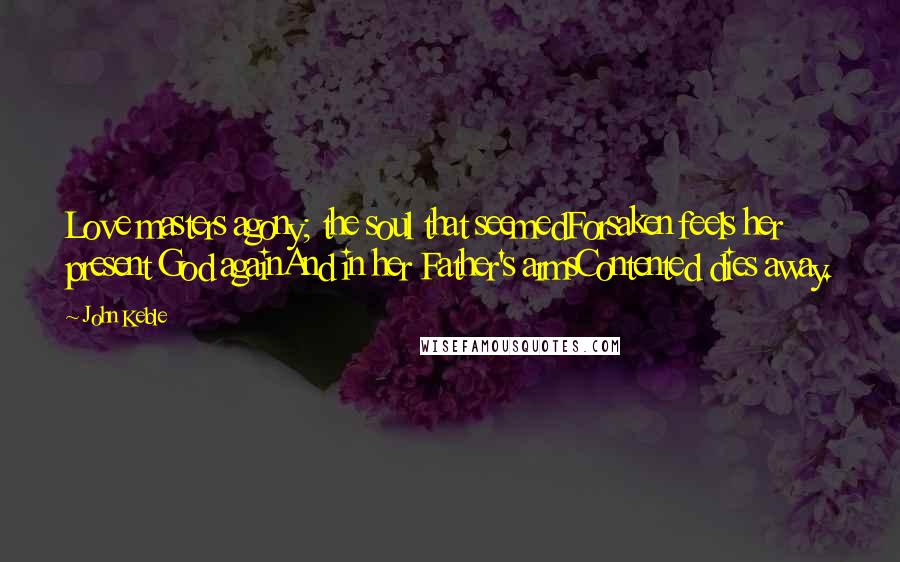 John Keble Quotes: Love masters agony; the soul that seemedForsaken feels her present God againAnd in her Father's armsContented dies away.