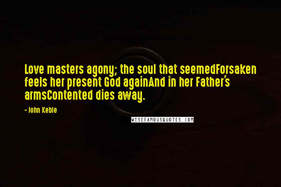 John Keble Quotes: Love masters agony; the soul that seemedForsaken feels her present God againAnd in her Father's armsContented dies away.