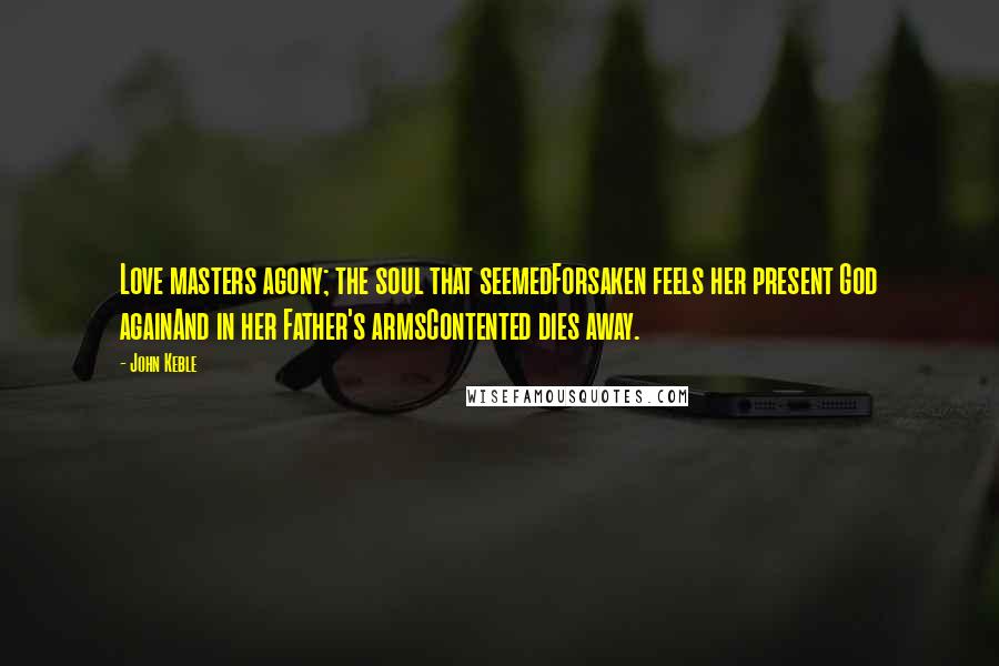 John Keble Quotes: Love masters agony; the soul that seemedForsaken feels her present God againAnd in her Father's armsContented dies away.