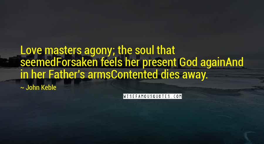 John Keble Quotes: Love masters agony; the soul that seemedForsaken feels her present God againAnd in her Father's armsContented dies away.