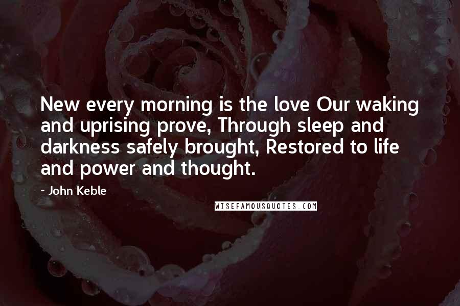 John Keble Quotes: New every morning is the love Our waking and uprising prove, Through sleep and darkness safely brought, Restored to life and power and thought.