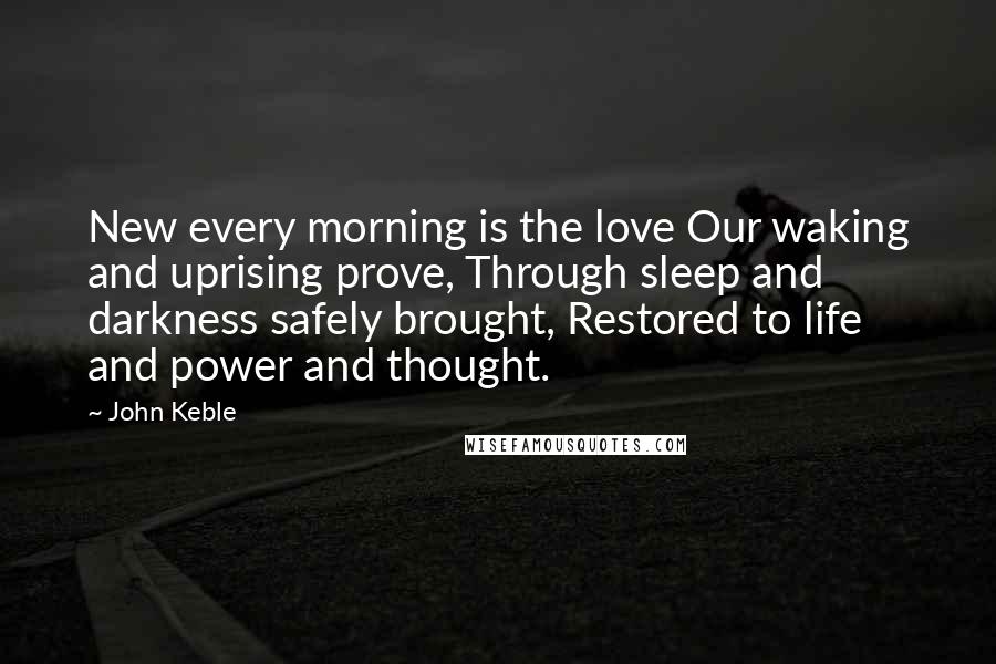 John Keble Quotes: New every morning is the love Our waking and uprising prove, Through sleep and darkness safely brought, Restored to life and power and thought.