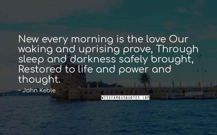 John Keble Quotes: New every morning is the love Our waking and uprising prove, Through sleep and darkness safely brought, Restored to life and power and thought.