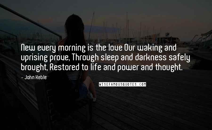 John Keble Quotes: New every morning is the love Our waking and uprising prove, Through sleep and darkness safely brought, Restored to life and power and thought.