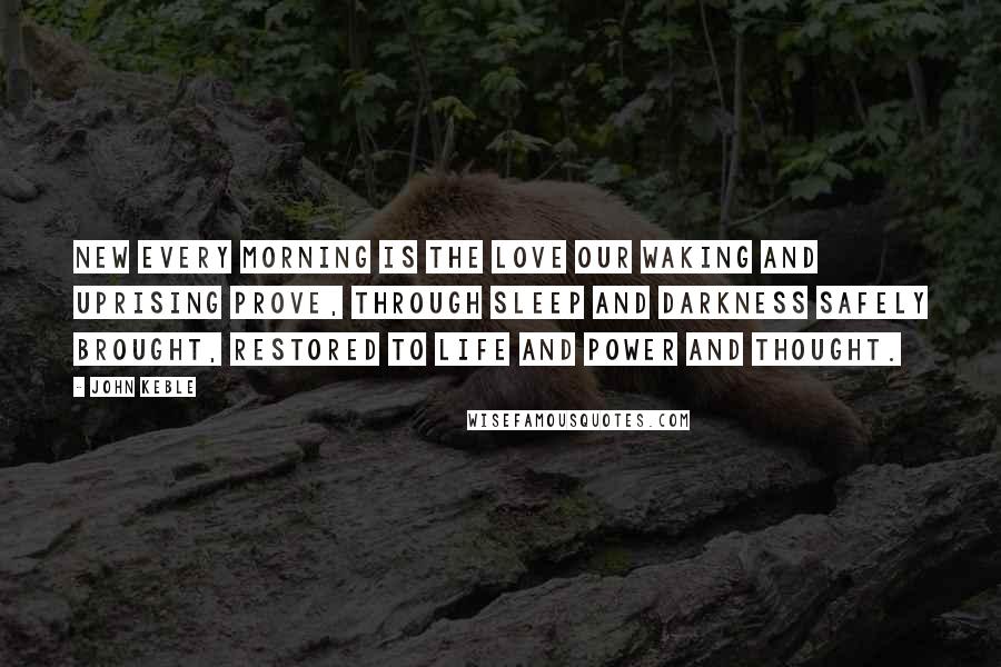 John Keble Quotes: New every morning is the love Our waking and uprising prove, Through sleep and darkness safely brought, Restored to life and power and thought.