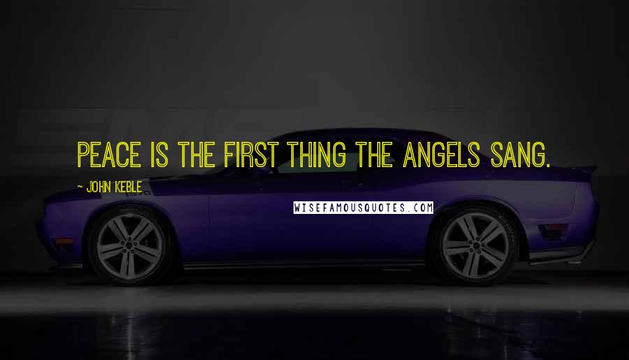 John Keble Quotes: Peace is the first thing the angels sang.