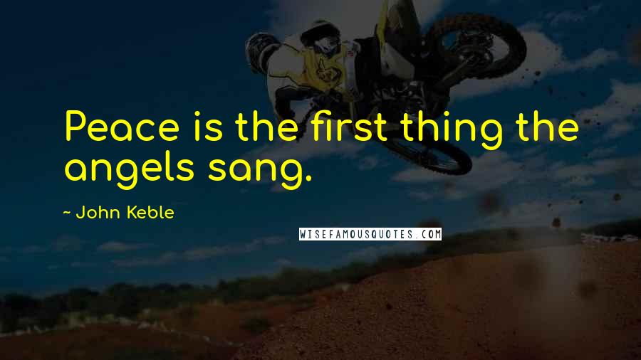 John Keble Quotes: Peace is the first thing the angels sang.