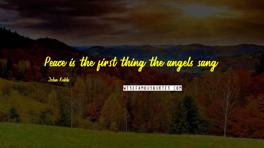 John Keble Quotes: Peace is the first thing the angels sang.