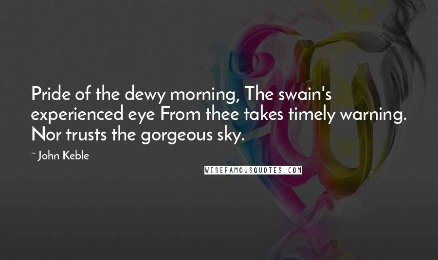 John Keble Quotes: Pride of the dewy morning, The swain's experienced eye From thee takes timely warning. Nor trusts the gorgeous sky.