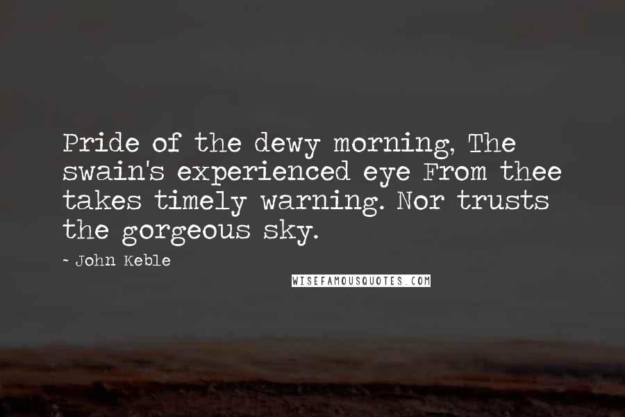 John Keble Quotes: Pride of the dewy morning, The swain's experienced eye From thee takes timely warning. Nor trusts the gorgeous sky.