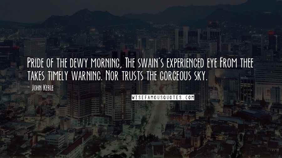 John Keble Quotes: Pride of the dewy morning, The swain's experienced eye From thee takes timely warning. Nor trusts the gorgeous sky.