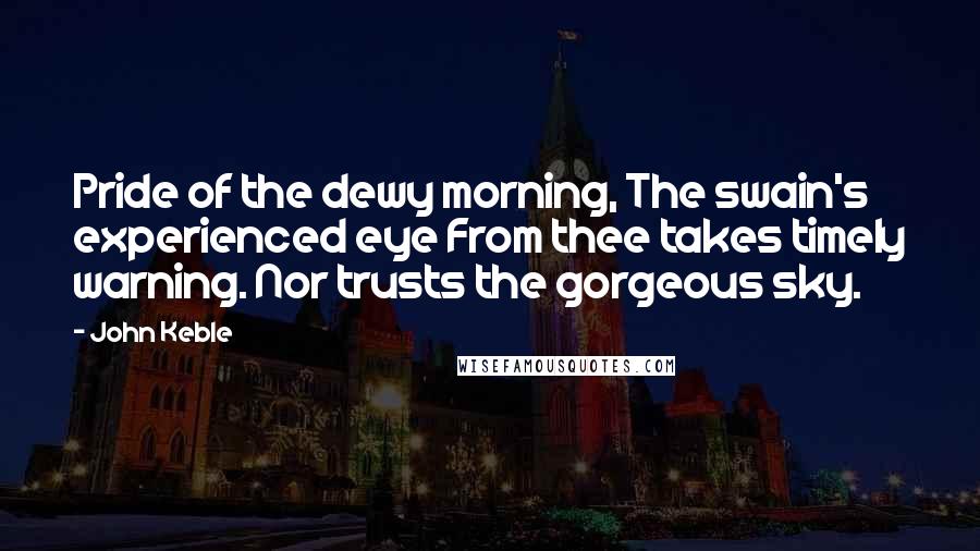 John Keble Quotes: Pride of the dewy morning, The swain's experienced eye From thee takes timely warning. Nor trusts the gorgeous sky.