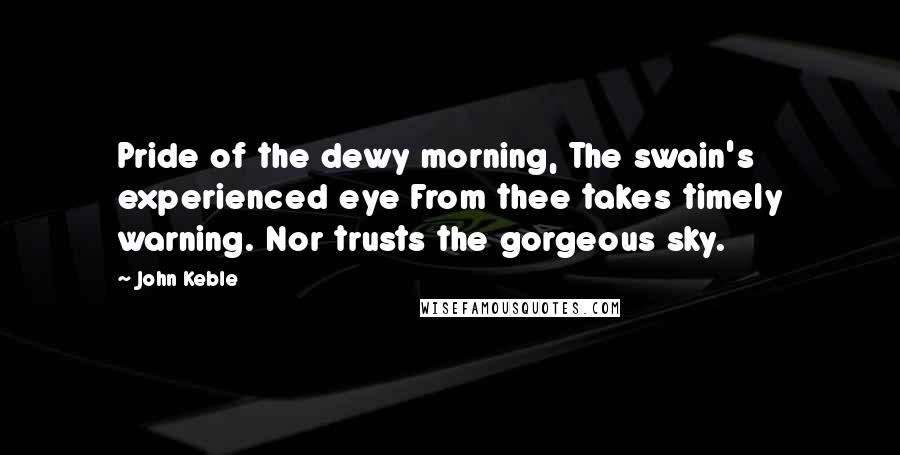 John Keble Quotes: Pride of the dewy morning, The swain's experienced eye From thee takes timely warning. Nor trusts the gorgeous sky.