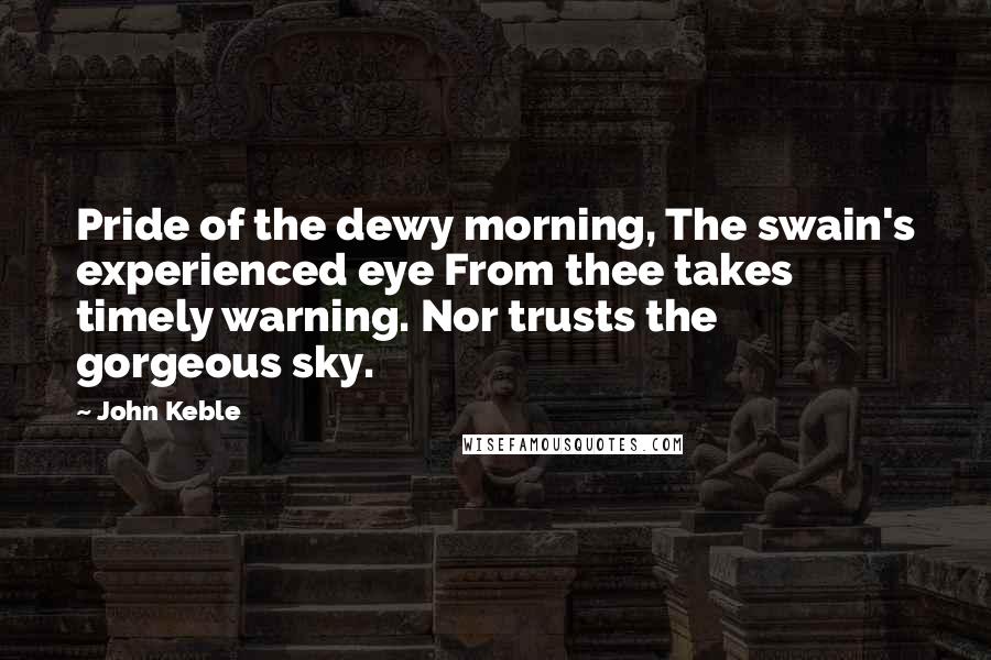 John Keble Quotes: Pride of the dewy morning, The swain's experienced eye From thee takes timely warning. Nor trusts the gorgeous sky.