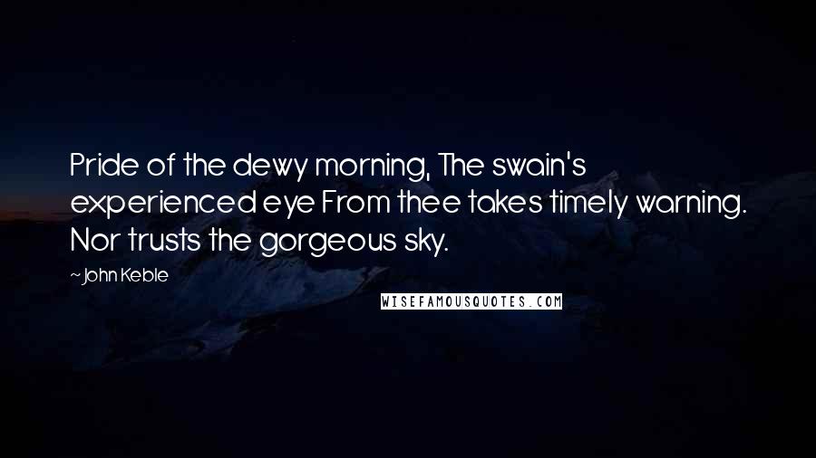 John Keble Quotes: Pride of the dewy morning, The swain's experienced eye From thee takes timely warning. Nor trusts the gorgeous sky.