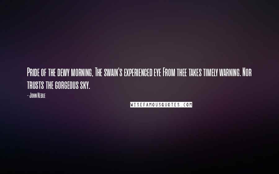 John Keble Quotes: Pride of the dewy morning, The swain's experienced eye From thee takes timely warning. Nor trusts the gorgeous sky.