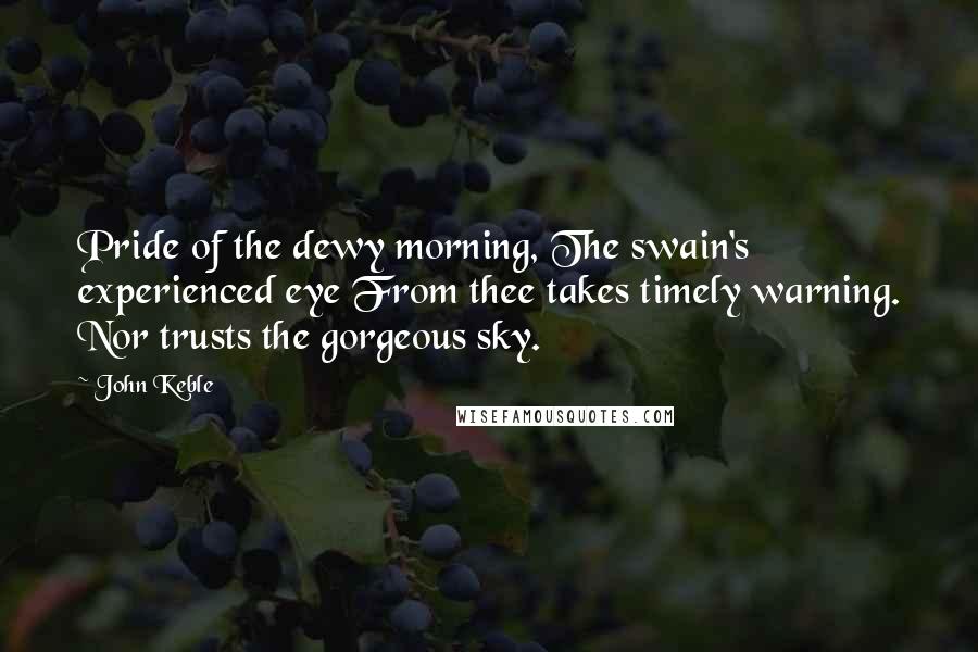 John Keble Quotes: Pride of the dewy morning, The swain's experienced eye From thee takes timely warning. Nor trusts the gorgeous sky.