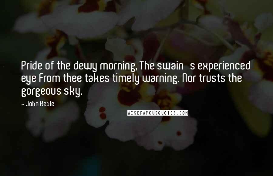 John Keble Quotes: Pride of the dewy morning, The swain's experienced eye From thee takes timely warning. Nor trusts the gorgeous sky.