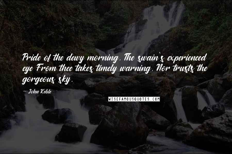 John Keble Quotes: Pride of the dewy morning, The swain's experienced eye From thee takes timely warning. Nor trusts the gorgeous sky.