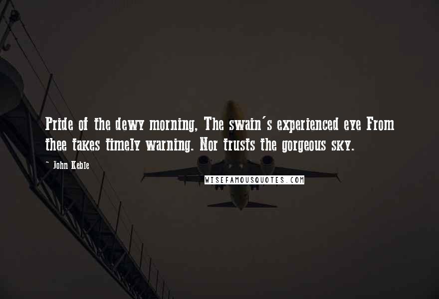 John Keble Quotes: Pride of the dewy morning, The swain's experienced eye From thee takes timely warning. Nor trusts the gorgeous sky.