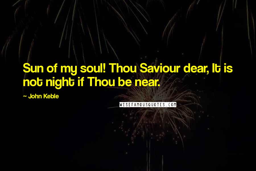 John Keble Quotes: Sun of my soul! Thou Saviour dear, It is not night if Thou be near.