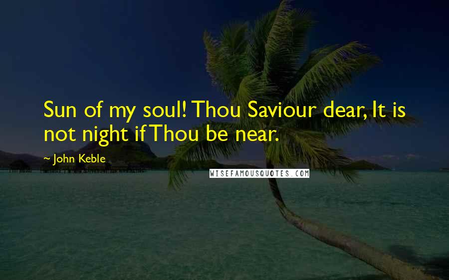 John Keble Quotes: Sun of my soul! Thou Saviour dear, It is not night if Thou be near.
