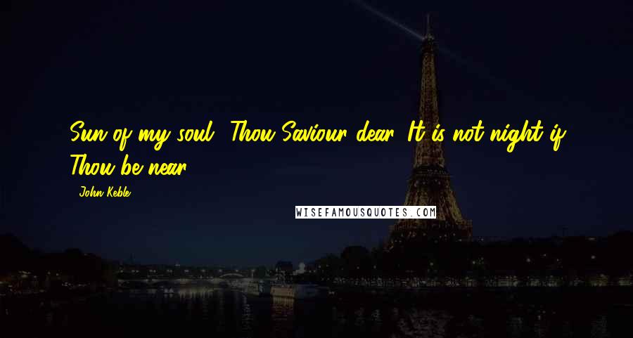 John Keble Quotes: Sun of my soul! Thou Saviour dear, It is not night if Thou be near.