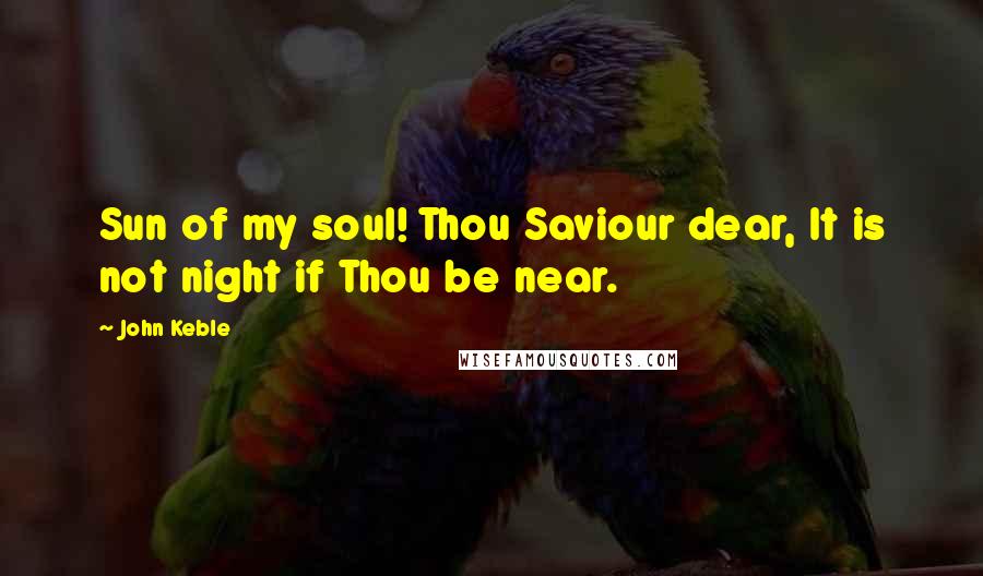 John Keble Quotes: Sun of my soul! Thou Saviour dear, It is not night if Thou be near.