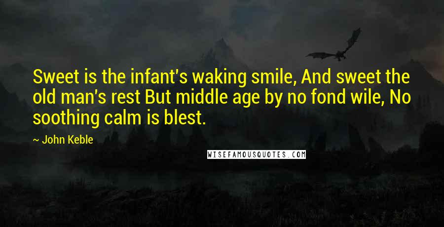 John Keble Quotes: Sweet is the infant's waking smile, And sweet the old man's rest But middle age by no fond wile, No soothing calm is blest.