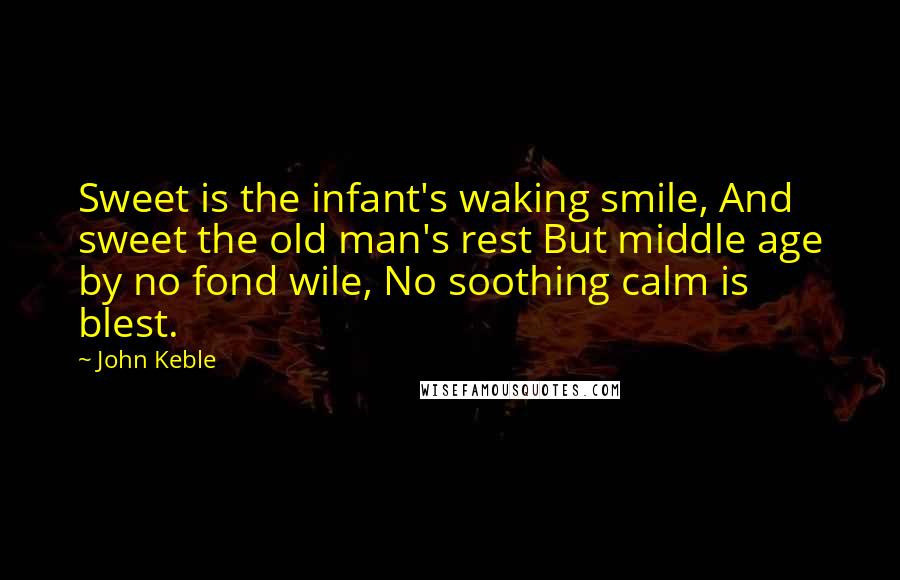 John Keble Quotes: Sweet is the infant's waking smile, And sweet the old man's rest But middle age by no fond wile, No soothing calm is blest.