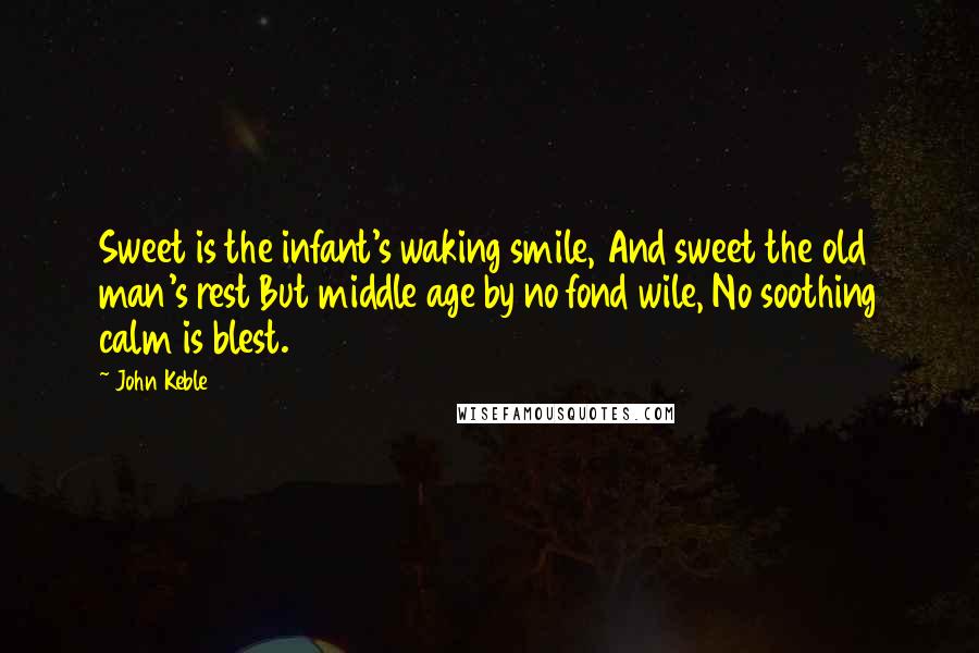 John Keble Quotes: Sweet is the infant's waking smile, And sweet the old man's rest But middle age by no fond wile, No soothing calm is blest.