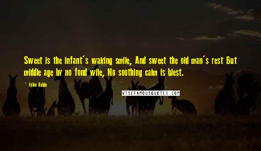 John Keble Quotes: Sweet is the infant's waking smile, And sweet the old man's rest But middle age by no fond wile, No soothing calm is blest.