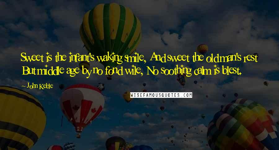 John Keble Quotes: Sweet is the infant's waking smile, And sweet the old man's rest But middle age by no fond wile, No soothing calm is blest.