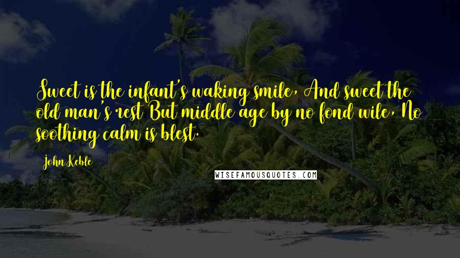 John Keble Quotes: Sweet is the infant's waking smile, And sweet the old man's rest But middle age by no fond wile, No soothing calm is blest.