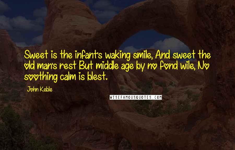 John Keble Quotes: Sweet is the infant's waking smile, And sweet the old man's rest But middle age by no fond wile, No soothing calm is blest.