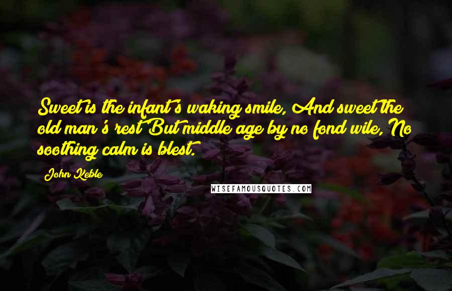 John Keble Quotes: Sweet is the infant's waking smile, And sweet the old man's rest But middle age by no fond wile, No soothing calm is blest.