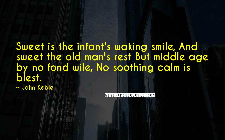 John Keble Quotes: Sweet is the infant's waking smile, And sweet the old man's rest But middle age by no fond wile, No soothing calm is blest.