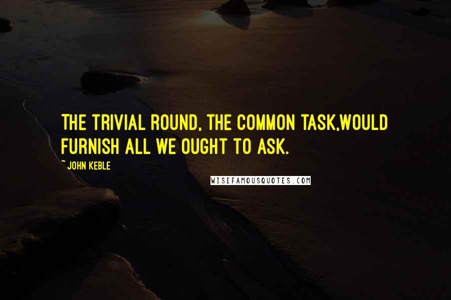 John Keble Quotes: The trivial round, the common task,Would furnish all we ought to ask.