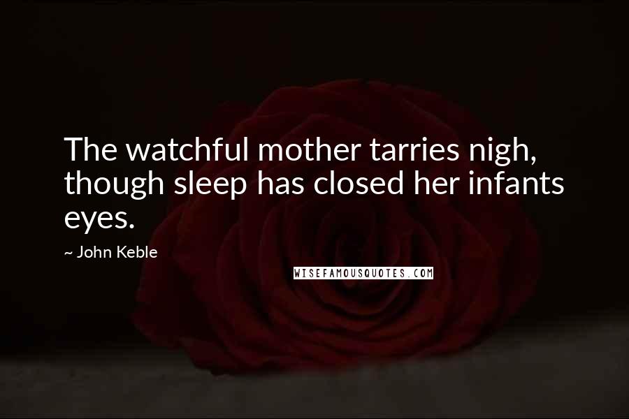 John Keble Quotes: The watchful mother tarries nigh, though sleep has closed her infants eyes.