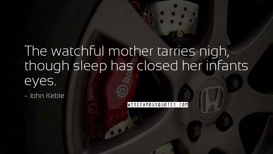 John Keble Quotes: The watchful mother tarries nigh, though sleep has closed her infants eyes.