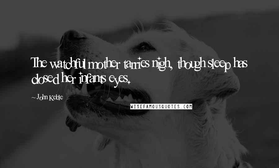 John Keble Quotes: The watchful mother tarries nigh, though sleep has closed her infants eyes.