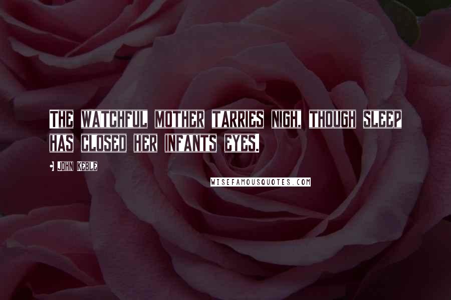 John Keble Quotes: The watchful mother tarries nigh, though sleep has closed her infants eyes.