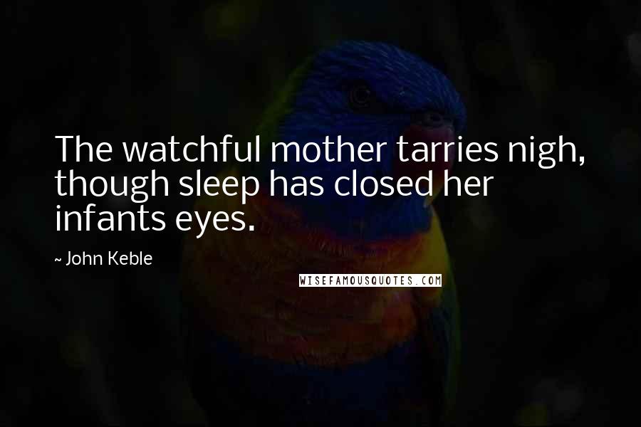 John Keble Quotes: The watchful mother tarries nigh, though sleep has closed her infants eyes.