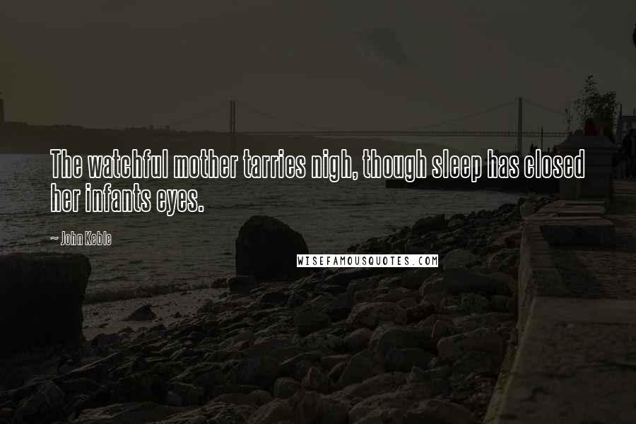 John Keble Quotes: The watchful mother tarries nigh, though sleep has closed her infants eyes.