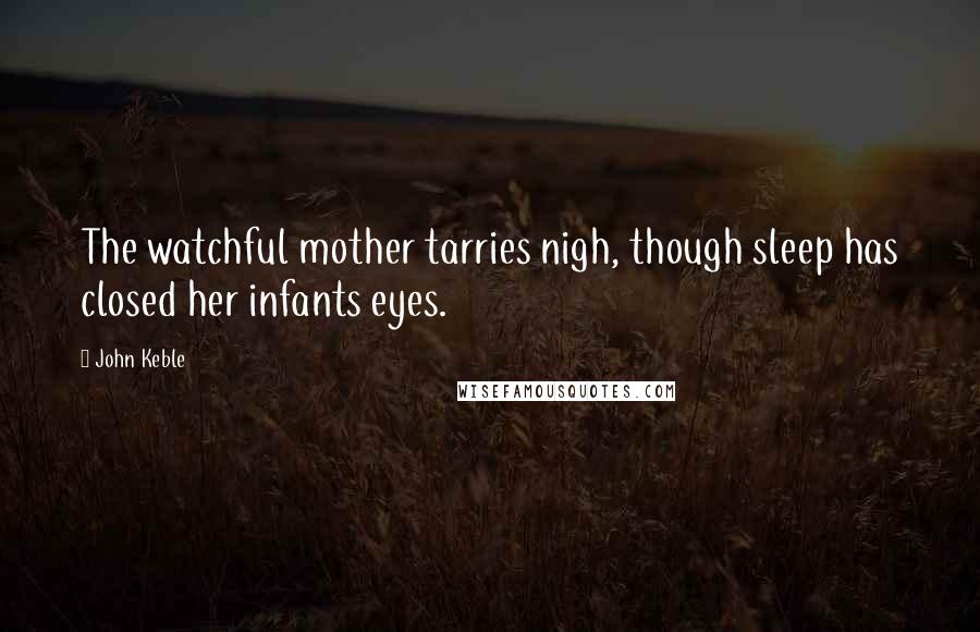 John Keble Quotes: The watchful mother tarries nigh, though sleep has closed her infants eyes.