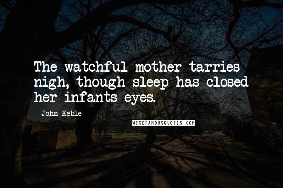 John Keble Quotes: The watchful mother tarries nigh, though sleep has closed her infants eyes.