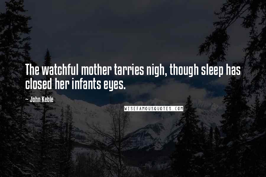 John Keble Quotes: The watchful mother tarries nigh, though sleep has closed her infants eyes.