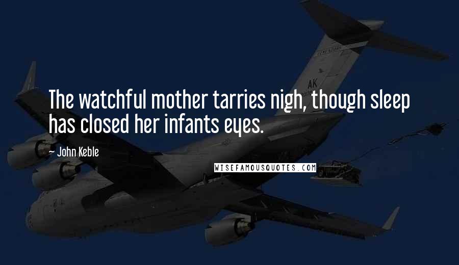 John Keble Quotes: The watchful mother tarries nigh, though sleep has closed her infants eyes.