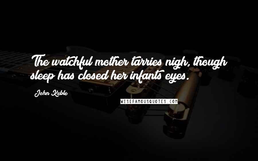 John Keble Quotes: The watchful mother tarries nigh, though sleep has closed her infants eyes.