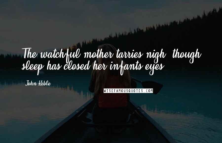 John Keble Quotes: The watchful mother tarries nigh, though sleep has closed her infants eyes.